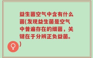 益生菌空气中含有什么菌(发现益生菌是空气中普遍存在的细菌，关键在于分辨正负益菌。)