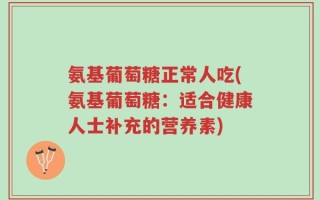 氨基葡萄糖正常人吃(氨基葡萄糖：适合健康人士补充的营养素)