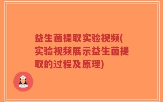 益生菌提取实验视频(实验视频展示益生菌提取的过程及原理)