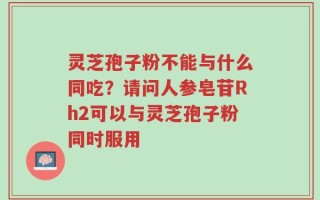 灵芝孢子粉不能与什么同吃？请问人参皂苷Rh2可以与灵芝孢子粉同时服用