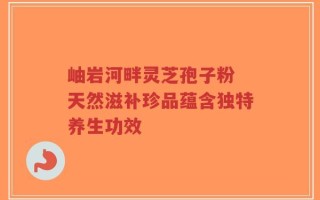 岫岩河畔灵芝孢子粉 天然滋补珍品蕴含独特养生功效