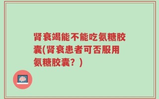 肾衰竭能不能吃氨糖胶囊(肾衰患者可否服用氨糖胶囊？)