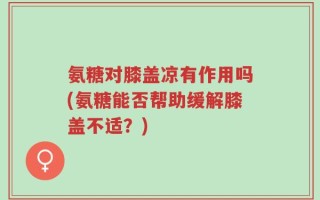 氨糖对膝盖凉有作用吗(氨糖能否帮助缓解膝盖不适？)