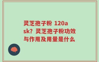 灵芝孢子粉 120ask？灵芝孢子粉功效与作用及用量是什么