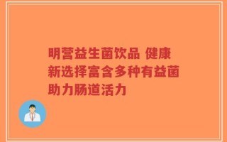 明营益生菌饮品 健康新选择富含多种有益菌助力肠道活力