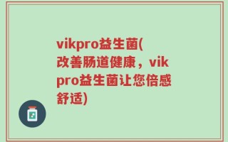 vikpro益生菌(改善肠道健康，vikpro益生菌让您倍感舒适)