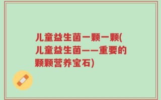 儿童益生菌一颗一颗(儿童益生菌——重要的颗颗营养宝石)