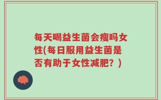每天喝益生菌会瘦吗女性(每日服用益生菌是否有助于女性减肥？)