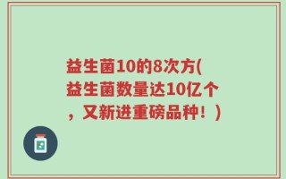 益生菌10的8次方(益生菌数量达10亿个，又新进重磅品种！)
