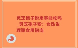 灵芝孢子粉来事能吃吗_灵芝孢子粉：女性生理期食用指南