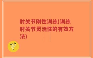 肘关节刚性训练(训练肘关节灵活性的有效方法)