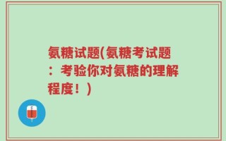 氨糖试题(氨糖考试题：考验你对氨糖的理解程度！)