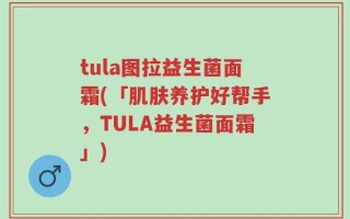tula图拉益生菌面霜(「肌肤养护好帮手，TULA益生菌面霜」)