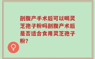 剖腹产手术后可以喝灵芝孢子粉吗剖腹产术后是否适合食用灵芝孢子粉？