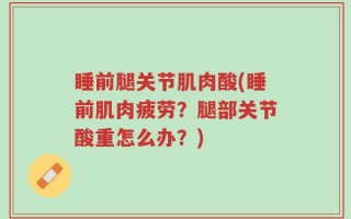 睡前腿关节肌肉酸(睡前肌肉疲劳？腿部关节酸重怎么办？)