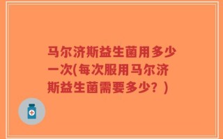 马尔济斯益生菌用多少一次(每次服用马尔济斯益生菌需要多少？)