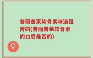 普丽普莱软骨素味道是苦的(普丽普莱软骨素的口感是苦的)