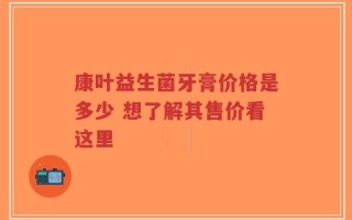 康叶益生菌牙膏价格是多少 想了解其售价看这里