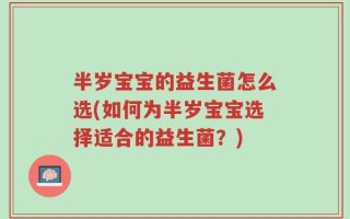 半岁宝宝的益生菌怎么选(如何为半岁宝宝选择适合的益生菌？)