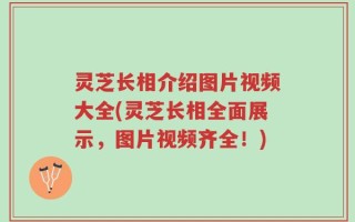 灵芝长相介绍图片视频大全(灵芝长相全面展示，图片视频齐全！)