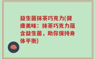 益生菌抹茶巧克力(健康美味：抹茶巧克力蕴含益生菌，助你保持身体平衡)