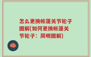 怎么更换帐篷关节轮子图解(如何更换帐篷关节轮子：简明图解)