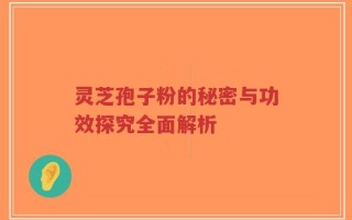 灵芝孢子粉的秘密与功效探究全面解析