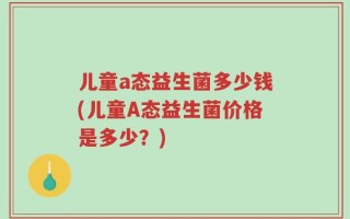 儿童a态益生菌多少钱(儿童A态益生菌价格是多少？)
