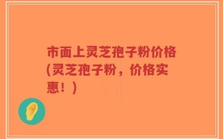 市面上灵芝孢子粉价格(灵芝孢子粉，价格实惠！)
