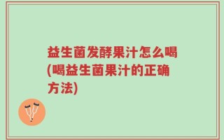 益生菌发酵果汁怎么喝(喝益生菌果汁的正确方法)