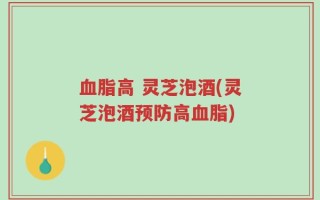 血脂高 灵芝泡酒(灵芝泡酒预防高血脂)