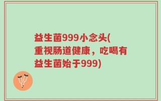 益生菌999小念头(重视肠道健康，吃喝有益生菌始于999)