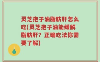 灵芝孢子油脂肪肝怎么吃(灵芝孢子油能缓解脂肪肝？正确吃法你需要了解)
