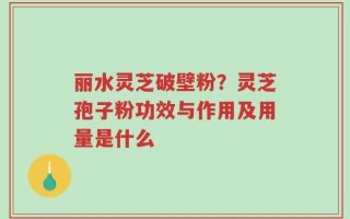 丽水灵芝破壁粉？灵芝孢子粉功效与作用及用量是什么