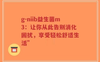 g-niib益生菌m3：让你从此告别消化困扰，享受轻松舒适生活”