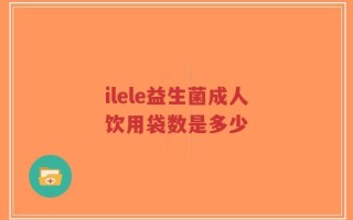ilele益生菌成人饮用袋数是多少