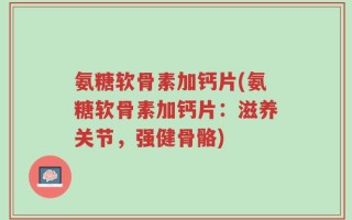 氨糖软骨素加钙片(氨糖软骨素加钙片：滋养关节，强健骨骼)