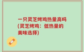 一只灵芝烤鸡热量高吗(灵芝烤鸡：低热量的美味选择)