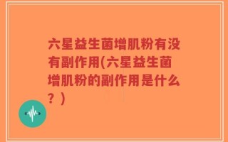 六星益生菌增肌粉有没有副作用(六星益生菌增肌粉的副作用是什么？)