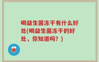 喝益生菌冻干有什么好处(喝益生菌冻干的好处，你知道吗？)