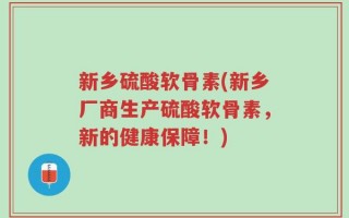 新乡硫酸软骨素(新乡厂商生产硫酸软骨素，新的健康保障！)