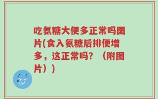 吃氨糖大便多正常吗图片(食入氨糖后排便增多，这正常吗？（附图片）)