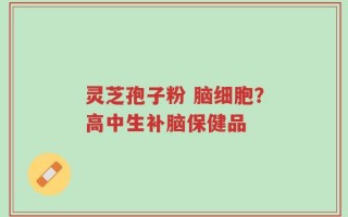 灵芝孢子粉 脑细胞？高中生补脑保健品
