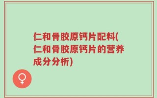 仁和骨胶原钙片配料(仁和骨胶原钙片的营养成分分析)