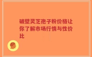 破壁灵芝孢子粉价格让你了解市场行情与性价比