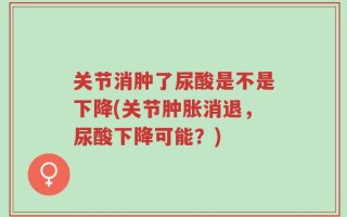 关节消肿了尿酸是不是下降(关节肿胀消退，尿酸下降可能？)