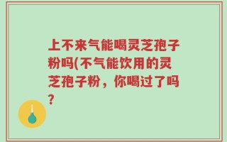 上不来气能喝灵芝孢子粉吗(不气能饮用的灵芝孢子粉，你喝过了吗？