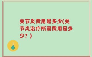 关节炎费用是多少(关节炎治疗所需费用是多少？)