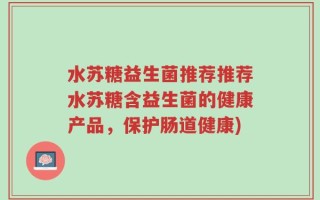 水苏糖益生菌推荐推荐水苏糖含益生菌的健康产品，保护肠道健康)