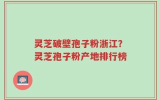 灵芝破壁孢子粉浙江？灵芝孢子粉产地排行榜